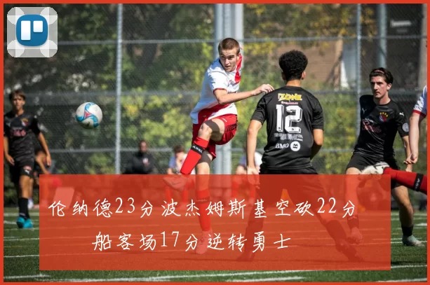 伦纳德23分波杰姆斯基空砍22分 快船客场17分逆转勇士