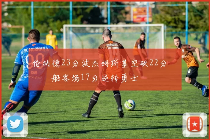 伦纳德23分波杰姆斯基空砍22分 快船客场17分逆转勇士