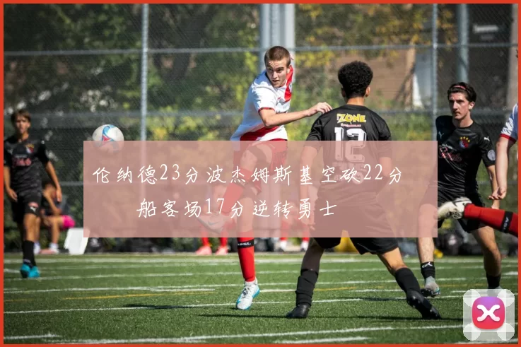 伦纳德23分波杰姆斯基空砍22分 快船客场17分逆转勇士