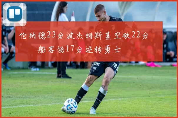 伦纳德23分波杰姆斯基空砍22分 快船客场17分逆转勇士