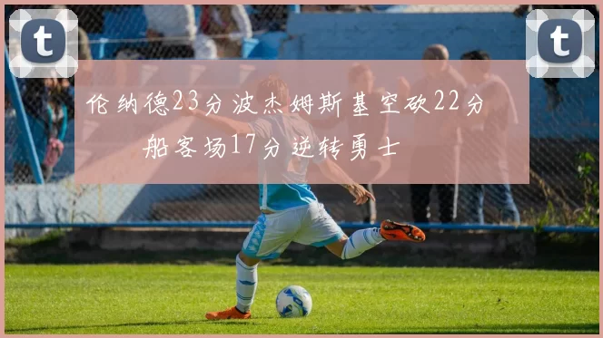 伦纳德23分波杰姆斯基空砍22分 快船客场17分逆转勇士