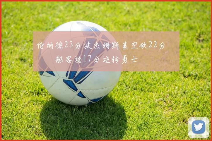 伦纳德23分波杰姆斯基空砍22分 快船客场17分逆转勇士