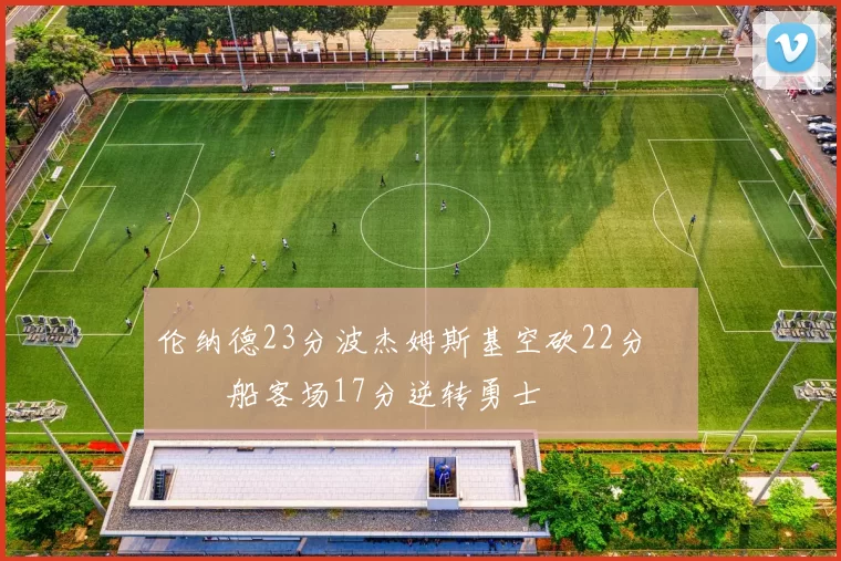 伦纳德23分波杰姆斯基空砍22分 快船客场17分逆转勇士