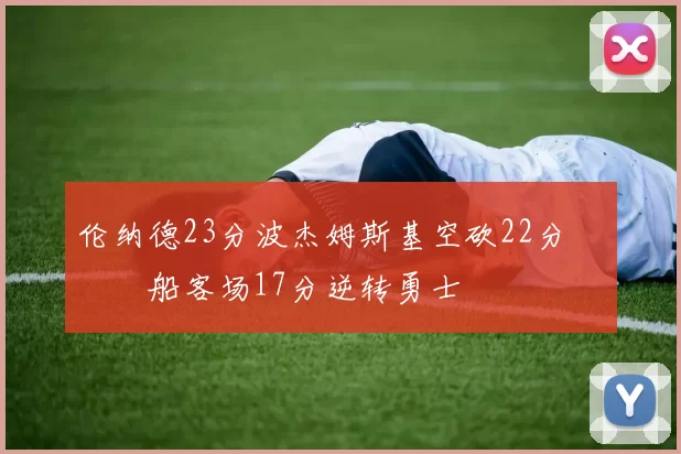 伦纳德23分波杰姆斯基空砍22分 快船客场17分逆转勇士