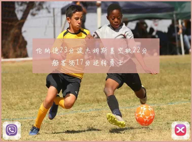 伦纳德23分波杰姆斯基空砍22分 快船客场17分逆转勇士