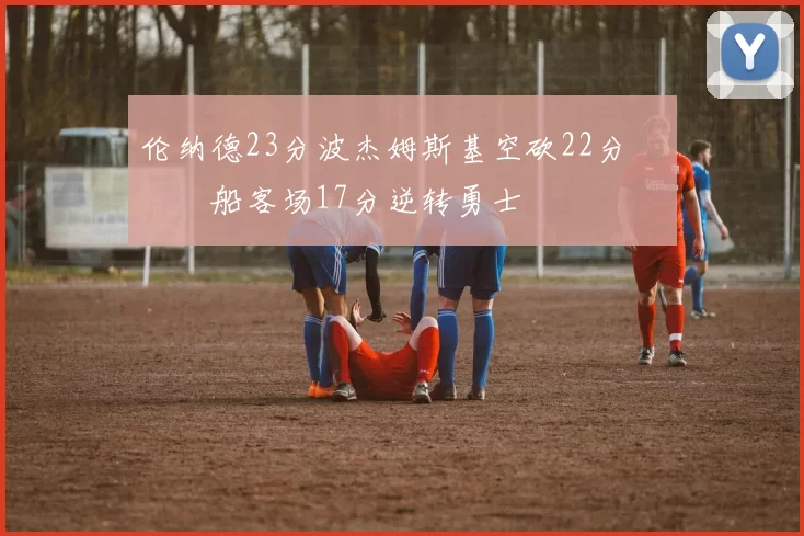 伦纳德23分波杰姆斯基空砍22分 快船客场17分逆转勇士