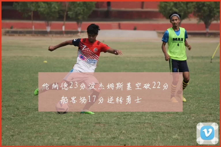 伦纳德23分波杰姆斯基空砍22分 快船客场17分逆转勇士