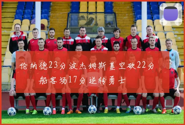 伦纳德23分波杰姆斯基空砍22分 快船客场17分逆转勇士