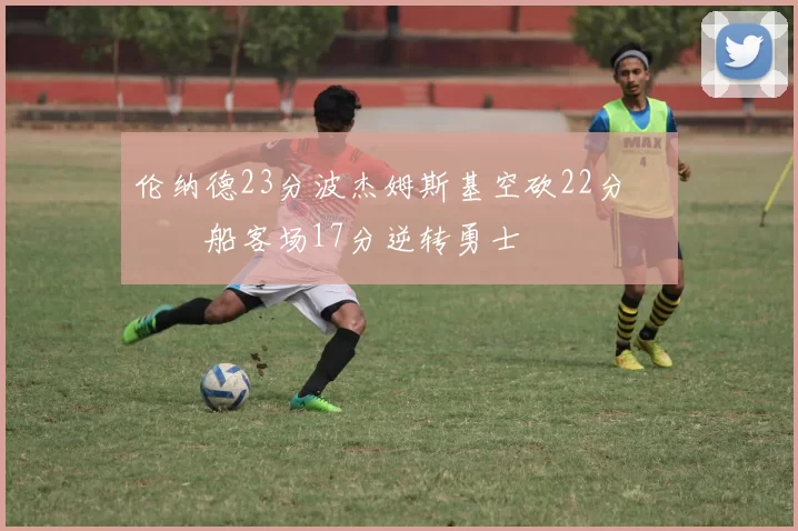 伦纳德23分波杰姆斯基空砍22分 快船客场17分逆转勇士