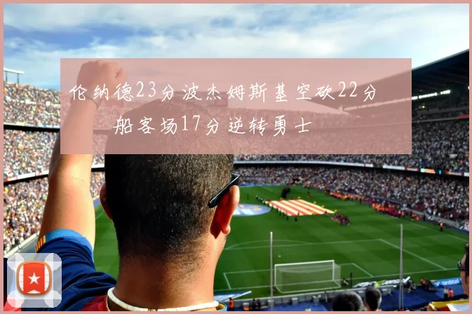 伦纳德23分波杰姆斯基空砍22分 快船客场17分逆转勇士