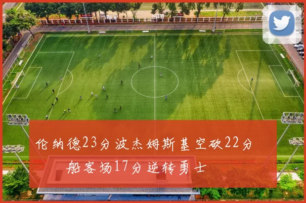 伦纳德23分波杰姆斯基空砍22分 快船客场17分逆转勇士