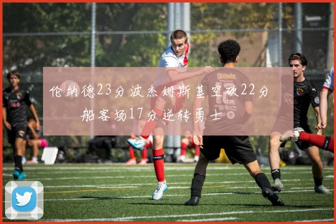 伦纳德23分波杰姆斯基空砍22分 快船客场17分逆转勇士