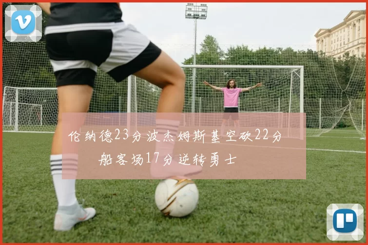 伦纳德23分波杰姆斯基空砍22分 快船客场17分逆转勇士