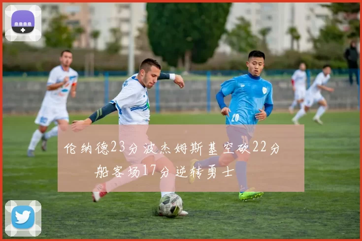 伦纳德23分波杰姆斯基空砍22分 快船客场17分逆转勇士