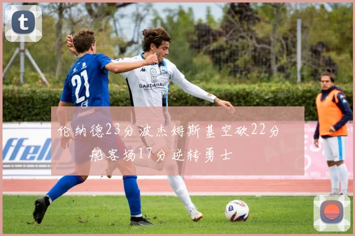 伦纳德23分波杰姆斯基空砍22分 快船客场17分逆转勇士