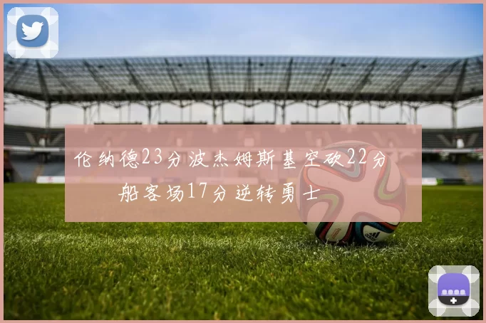 伦纳德23分波杰姆斯基空砍22分 快船客场17分逆转勇士