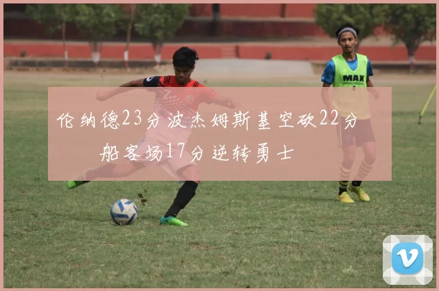 伦纳德23分波杰姆斯基空砍22分 快船客场17分逆转勇士