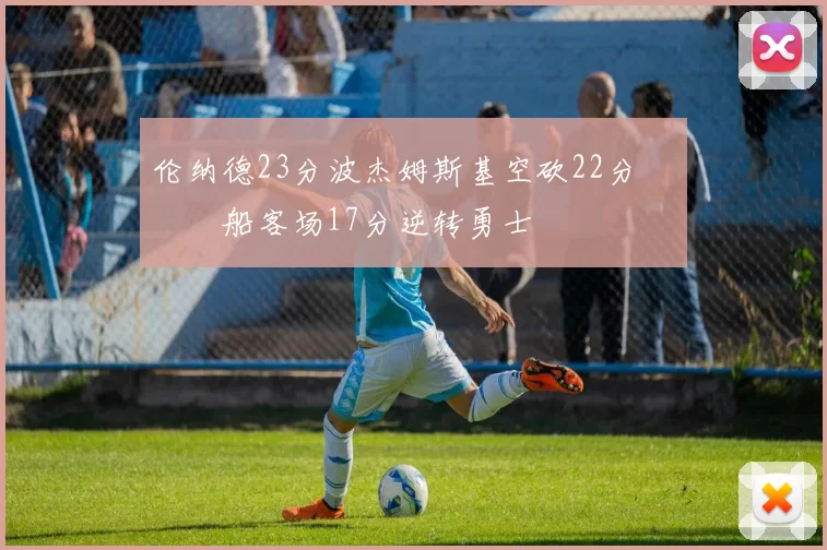 伦纳德23分波杰姆斯基空砍22分 快船客场17分逆转勇士