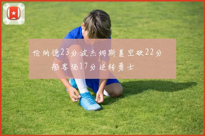 伦纳德23分波杰姆斯基空砍22分 快船客场17分逆转勇士