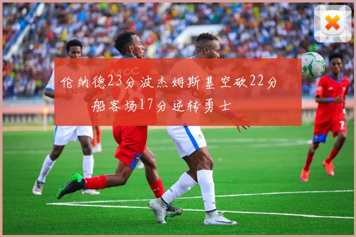 伦纳德23分波杰姆斯基空砍22分 快船客场17分逆转勇士