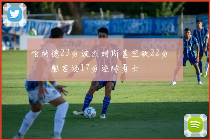 伦纳德23分波杰姆斯基空砍22分 快船客场17分逆转勇士