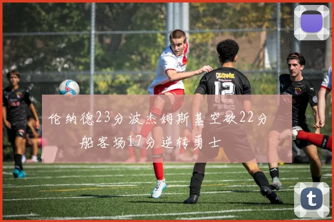 伦纳德23分波杰姆斯基空砍22分 快船客场17分逆转勇士