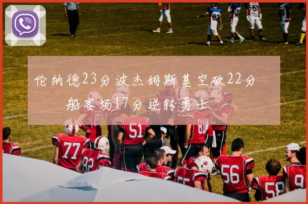 伦纳德23分波杰姆斯基空砍22分 快船客场17分逆转勇士