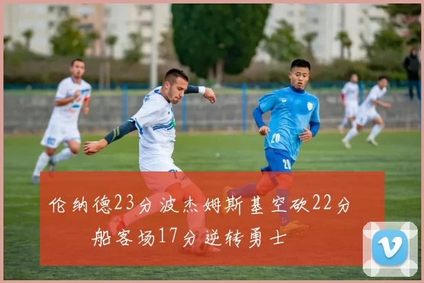 伦纳德23分波杰姆斯基空砍22分 快船客场17分逆转勇士