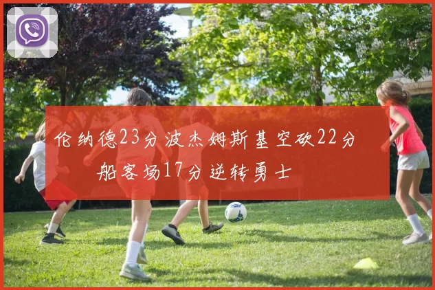 伦纳德23分波杰姆斯基空砍22分 快船客场17分逆转勇士