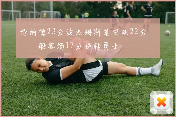 伦纳德23分波杰姆斯基空砍22分 快船客场17分逆转勇士