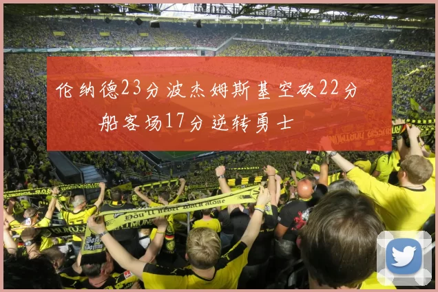 伦纳德23分波杰姆斯基空砍22分 快船客场17分逆转勇士