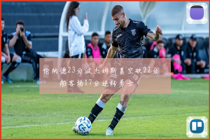 伦纳德23分波杰姆斯基空砍22分 快船客场17分逆转勇士