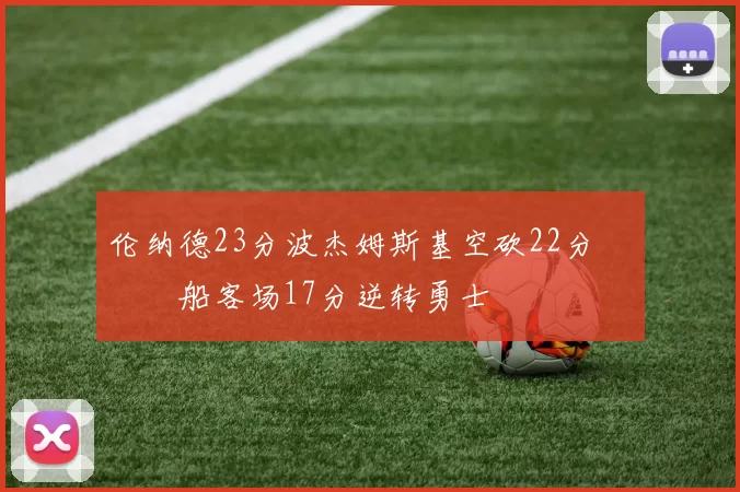 伦纳德23分波杰姆斯基空砍22分 快船客场17分逆转勇士