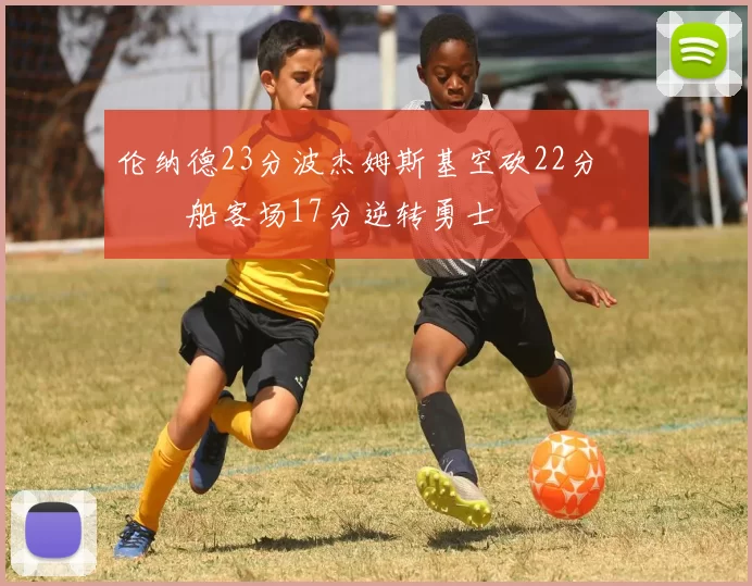 伦纳德23分波杰姆斯基空砍22分 快船客场17分逆转勇士