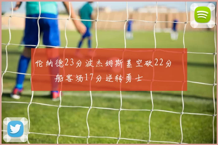 伦纳德23分波杰姆斯基空砍22分 快船客场17分逆转勇士