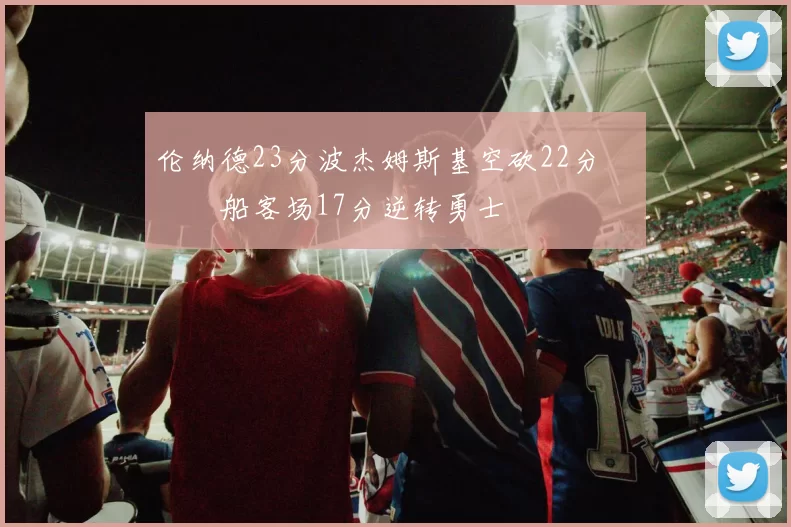 伦纳德23分波杰姆斯基空砍22分 快船客场17分逆转勇士
