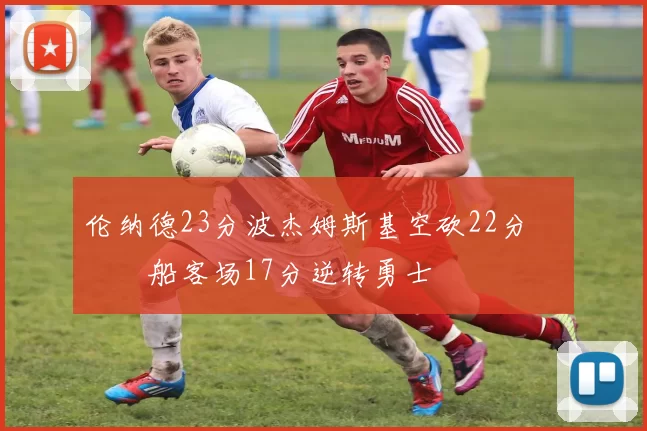 伦纳德23分波杰姆斯基空砍22分 快船客场17分逆转勇士