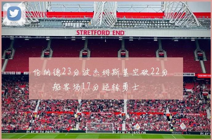 伦纳德23分波杰姆斯基空砍22分 快船客场17分逆转勇士