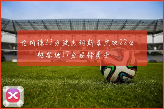 伦纳德23分波杰姆斯基空砍22分 快船客场17分逆转勇士