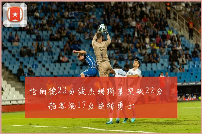 伦纳德23分波杰姆斯基空砍22分 快船客场17分逆转勇士