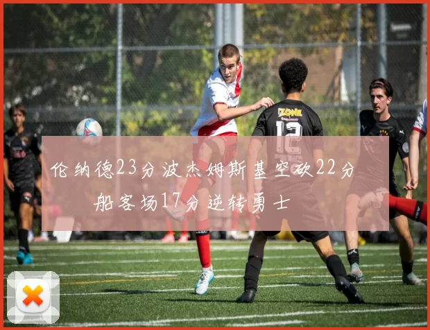 伦纳德23分波杰姆斯基空砍22分 快船客场17分逆转勇士