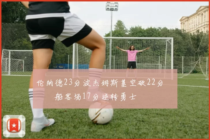 伦纳德23分波杰姆斯基空砍22分 快船客场17分逆转勇士