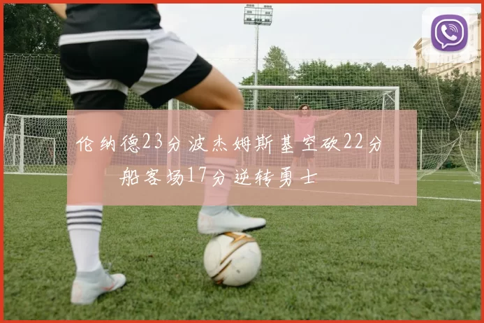 伦纳德23分波杰姆斯基空砍22分 快船客场17分逆转勇士