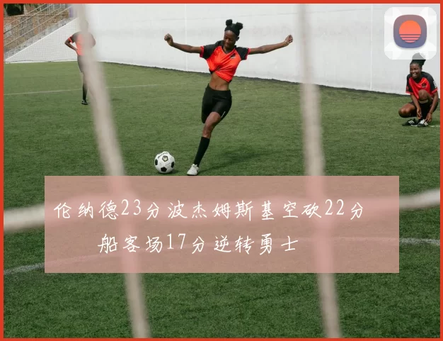 伦纳德23分波杰姆斯基空砍22分 快船客场17分逆转勇士