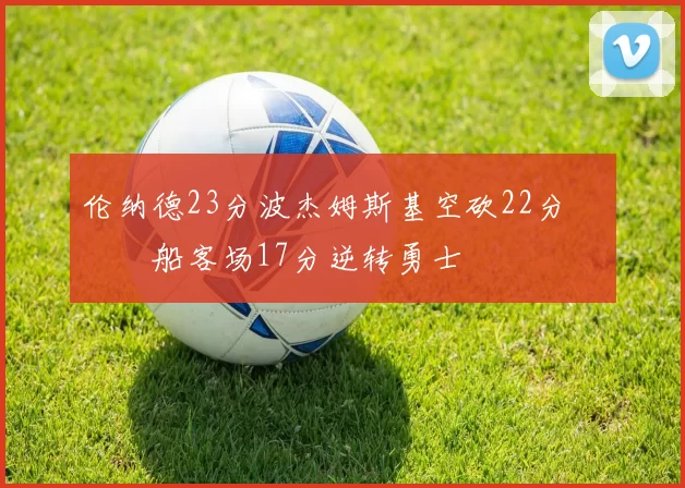 伦纳德23分波杰姆斯基空砍22分 快船客场17分逆转勇士