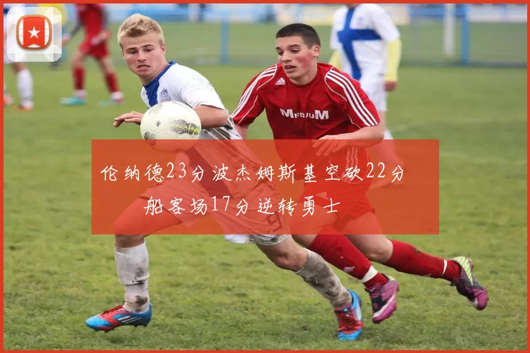 伦纳德23分波杰姆斯基空砍22分 快船客场17分逆转勇士