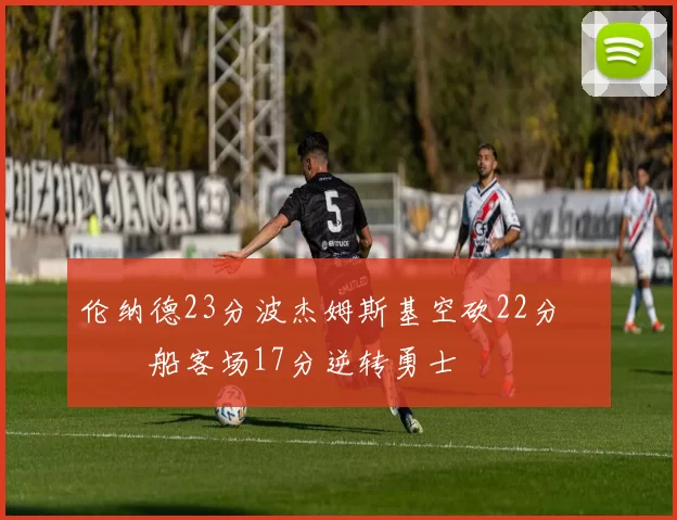 伦纳德23分波杰姆斯基空砍22分 快船客场17分逆转勇士