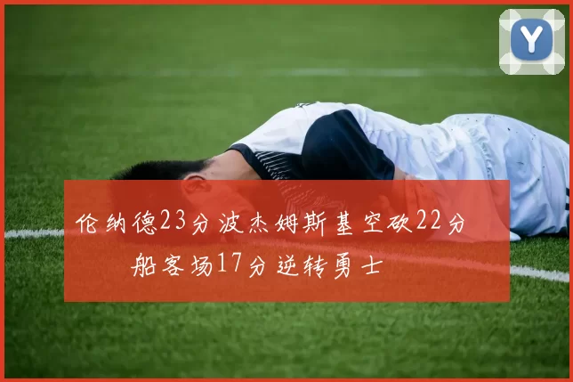 伦纳德23分波杰姆斯基空砍22分 快船客场17分逆转勇士