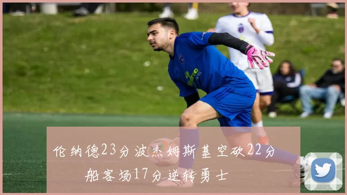 伦纳德23分波杰姆斯基空砍22分 快船客场17分逆转勇士