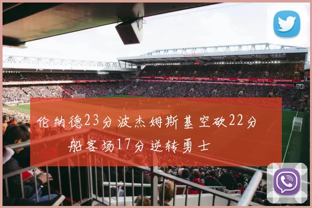 伦纳德23分波杰姆斯基空砍22分 快船客场17分逆转勇士